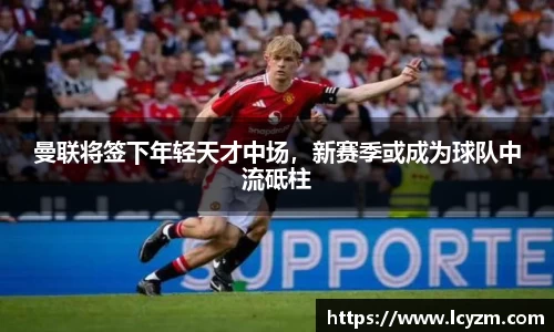 曼联将签下年轻天才中场，新赛季或成为球队中流砥柱