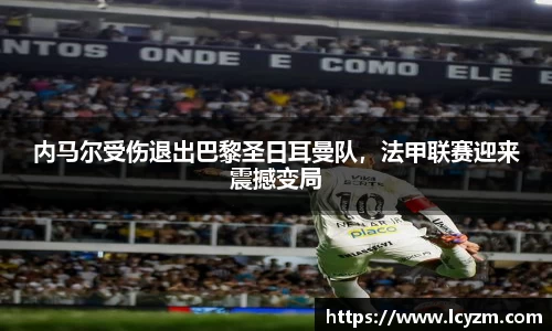 内马尔受伤退出巴黎圣日耳曼队，法甲联赛迎来震撼变局