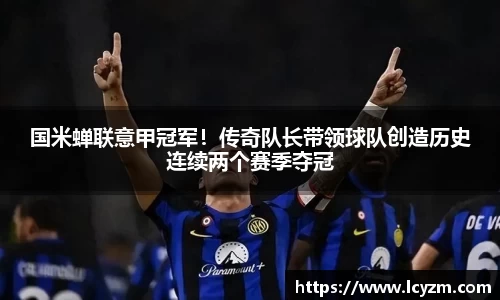 国米蝉联意甲冠军！传奇队长带领球队创造历史连续两个赛季夺冠