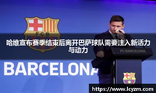 哈维宣布赛季结束后离开巴萨球队需要注入新活力与动力