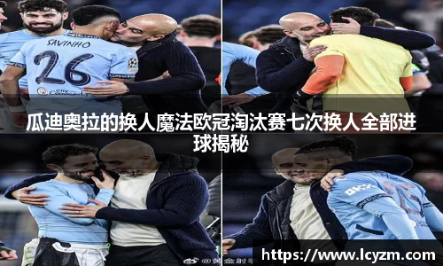 瓜迪奥拉的换人魔法欧冠淘汰赛七次换人全部进球揭秘