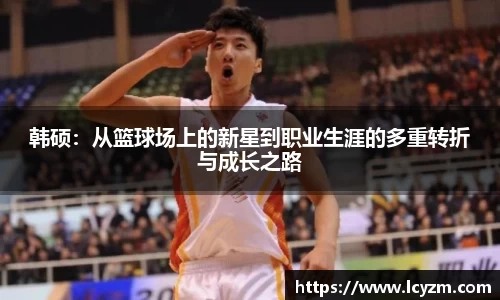 韩硕：从篮球场上的新星到职业生涯的多重转折与成长之路