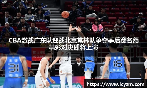 CBA激战广东队迎战北京常林队争夺季后赛名额精彩对决即将上演