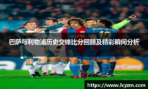 巴萨与利物浦历史交锋比分回顾及精彩瞬间分析