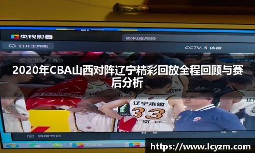 2020年CBA山西对阵辽宁精彩回放全程回顾与赛后分析