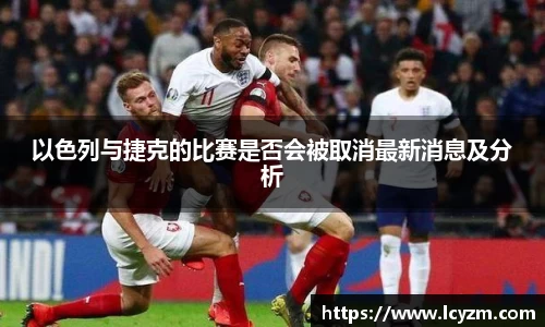 以色列与捷克的比赛是否会被取消最新消息及分析