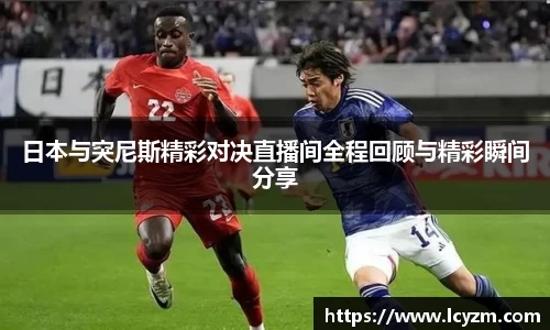 日本与突尼斯精彩对决直播间全程回顾与精彩瞬间分享