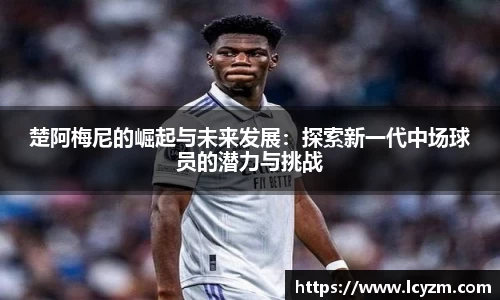 楚阿梅尼的崛起与未来发展：探索新一代中场球员的潜力与挑战