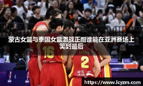 蒙古女篮与泰国女篮激战正酣谁能在亚洲赛场上笑到最后