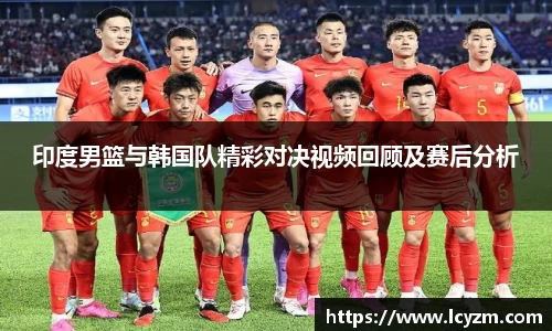 印度男篮与韩国队精彩对决视频回顾及赛后分析