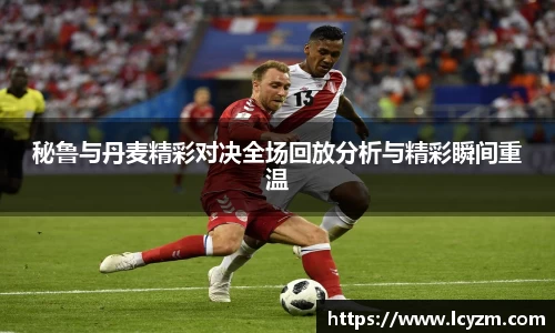 秘鲁与丹麦精彩对决全场回放分析与精彩瞬间重温