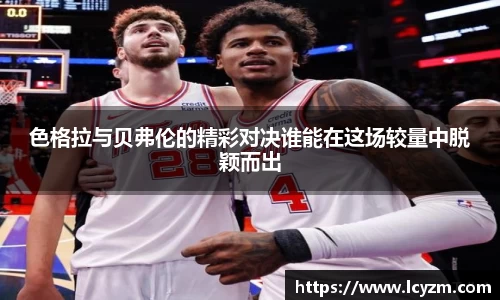 色格拉与贝弗伦的精彩对决谁能在这场较量中脱颖而出
