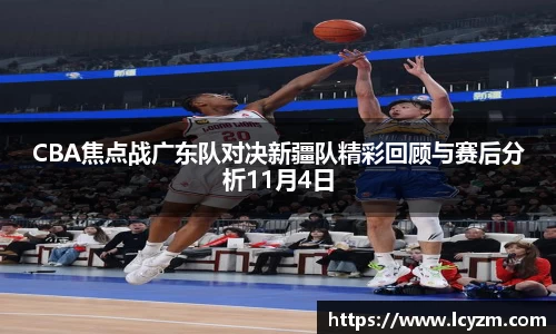 CBA焦点战广东队对决新疆队精彩回顾与赛后分析11月4日