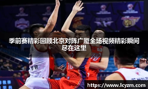季前赛精彩回顾北京对阵广厦全场视频精彩瞬间尽在这里