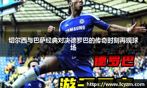 切尔西与巴萨经典对决德罗巴的传奇时刻再现球场