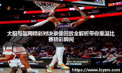 太阳与篮网精彩对决录像回放全解析带你重温比赛精彩瞬间