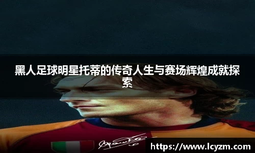 黑人足球明星托蒂的传奇人生与赛场辉煌成就探索