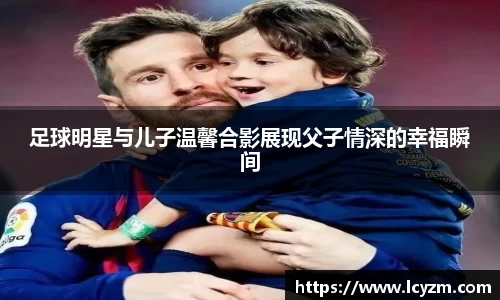 足球明星与儿子温馨合影展现父子情深的幸福瞬间