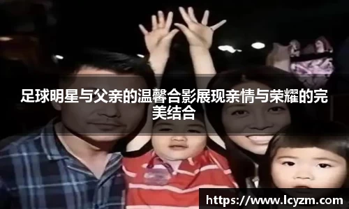 足球明星与父亲的温馨合影展现亲情与荣耀的完美结合