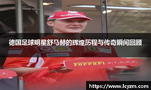 德国足球明星舒马赫的辉煌历程与传奇瞬间回顾