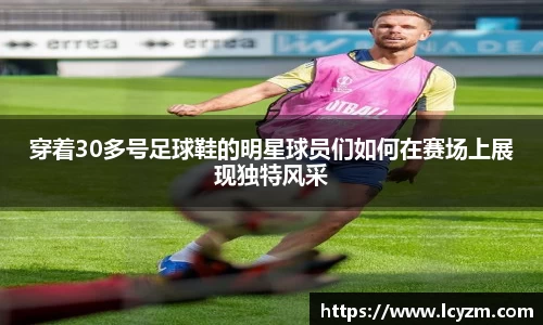 穿着30多号足球鞋的明星球员们如何在赛场上展现独特风采