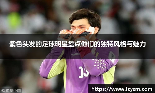 紫色头发的足球明星盘点他们的独特风格与魅力