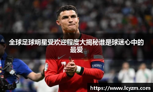 全球足球明星受欢迎程度大揭秘谁是球迷心中的最爱