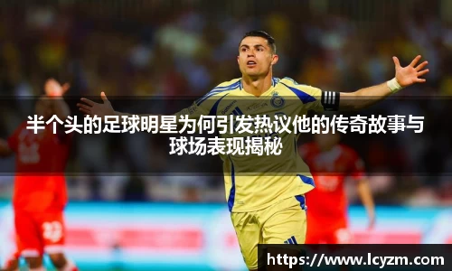 半个头的足球明星为何引发热议他的传奇故事与球场表现揭秘