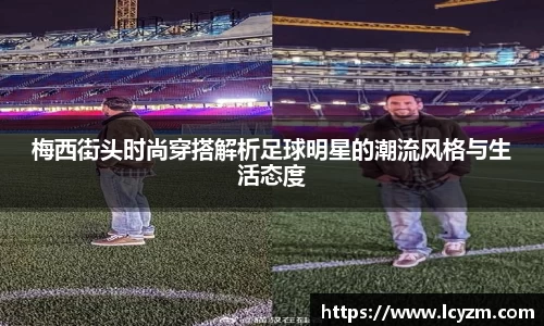 梅西街头时尚穿搭解析足球明星的潮流风格与生活态度