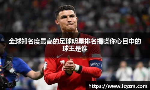 全球知名度最高的足球明星排名揭晓你心目中的球王是谁