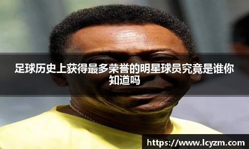 足球历史上获得最多荣誉的明星球员究竟是谁你知道吗