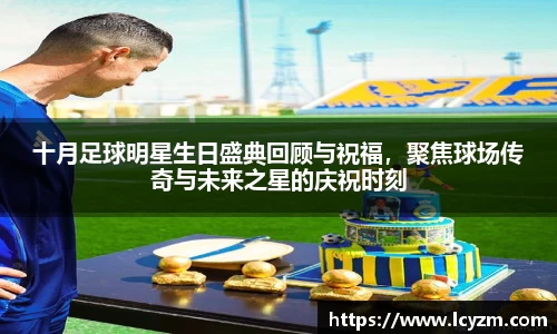 十月足球明星生日盛典回顾与祝福，聚焦球场传奇与未来之星的庆祝时刻